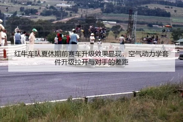 红牛车队夏休期前赛车升级效果显现，空气动力学套件升级拉开与对手的差距
